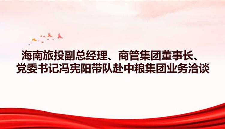 海南旅投副總經(jīng)理、商管集團(tuán)董事長、黨委書記馮憲陽帶隊(duì)赴中糧集團(tuán)業(yè)務(wù)洽談